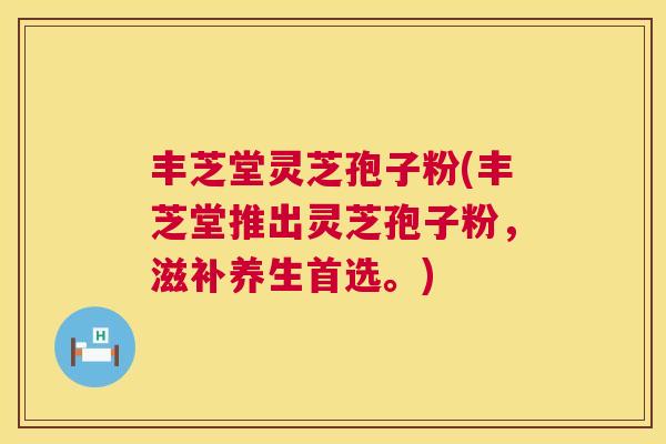 丰芝堂灵芝孢子粉(丰芝堂推出灵芝孢子粉，滋补养生首选。)