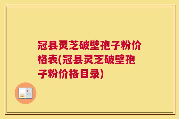 冠县灵芝破壁孢子粉价格表(冠县灵芝破壁孢子粉价格目录)