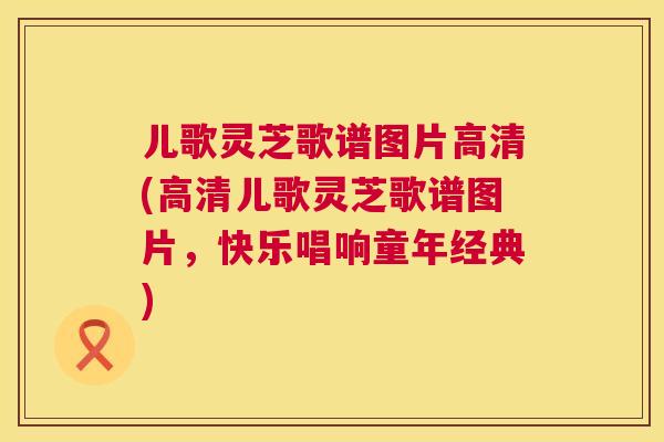 儿歌灵芝歌谱图片高清(高清儿歌灵芝歌谱图片，快乐唱响童年经典)