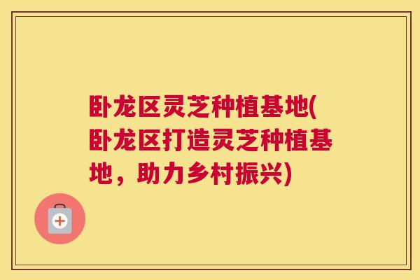 卧龙区灵芝种植基地(卧龙区打造灵芝种植基地,助力乡村振兴) 卧龙区灵芝种植基地(卧龙区打造灵芝种植基地,助力乡村振兴)