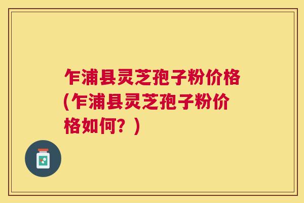 乍浦县灵芝孢子粉价格(乍浦县灵芝孢子粉价格如何？)