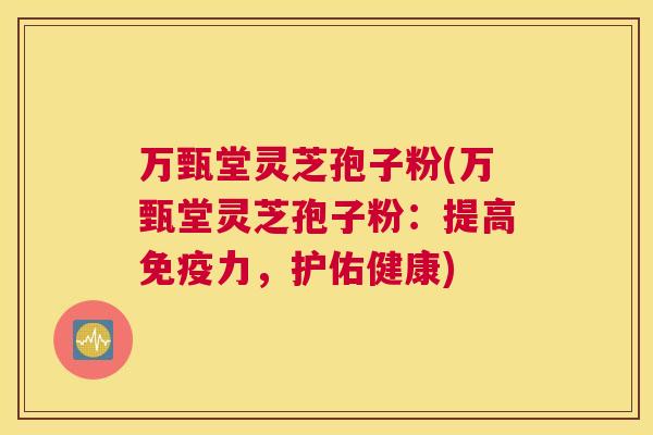 万甄堂灵芝孢子粉(万甄堂灵芝孢子粉：提高免疫力，护佑健康)