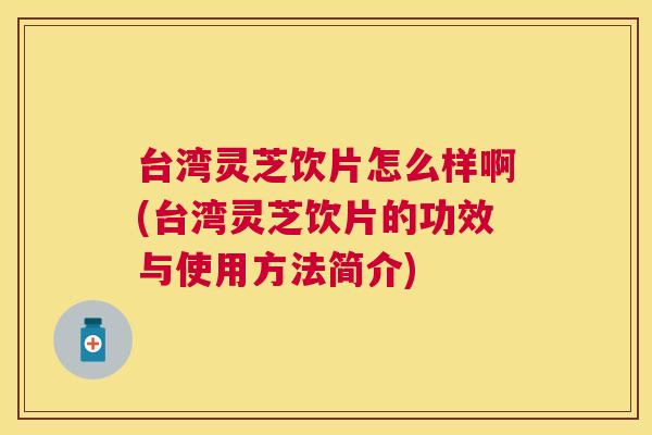 台湾灵芝饮片怎么样啊(台湾灵芝饮片的功效与使用方法简介)