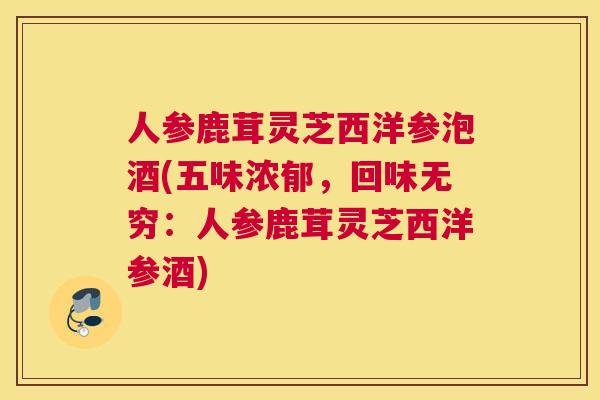 人参鹿茸灵芝西洋参泡酒(五味浓郁，回味无穷：人参鹿茸灵芝西洋参酒)