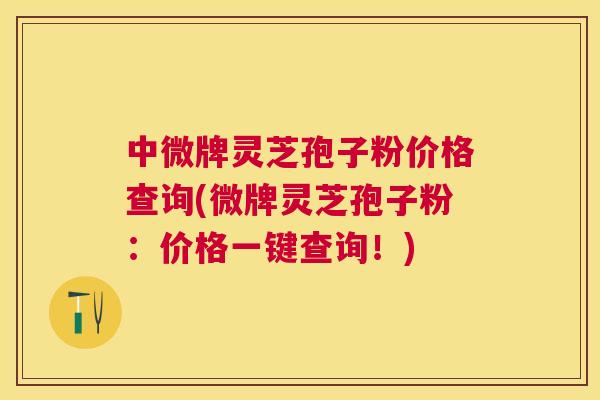 中微牌灵芝孢子粉价格查询(微牌灵芝孢子粉：价格一键查询！)