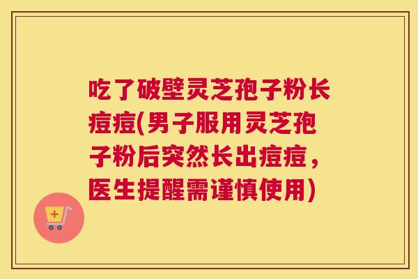 吃了破壁灵芝孢子粉长痘痘(男子服用灵芝孢子粉后突然长出痘痘，医生提醒需谨慎使用)