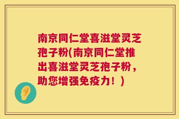 南京同仁堂喜滋堂灵芝孢子粉(南京同仁堂推出喜滋堂灵芝孢子粉，助您增强免疫力！)