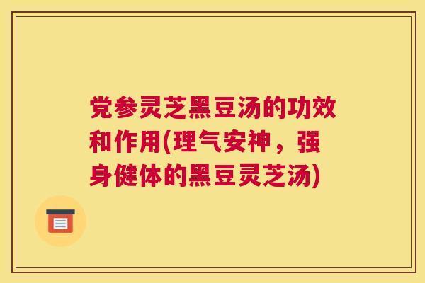 党参灵芝黑豆汤的功效和作用(理气安神，强身健体的黑豆灵芝汤)