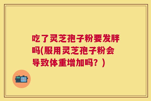 吃了灵芝孢子粉要发胖吗(服用灵芝孢子粉会导致体重增加吗？)