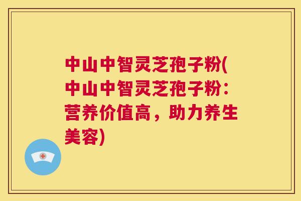 中山中智灵芝孢子粉(中山中智灵芝孢子粉：营养价值高，助力养生美容)