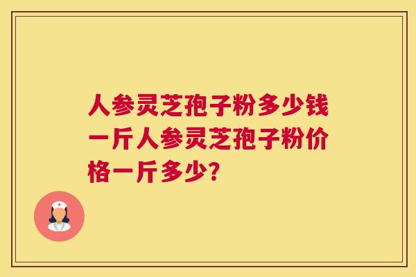 人参灵芝孢子粉多少钱一斤人参灵芝孢子粉价格一斤多少？