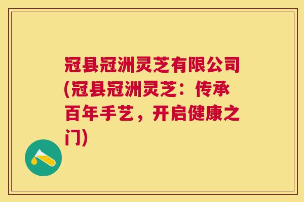 冠县冠洲灵芝有限公司(冠县冠洲灵芝：传承百年手艺，开启健康之门)