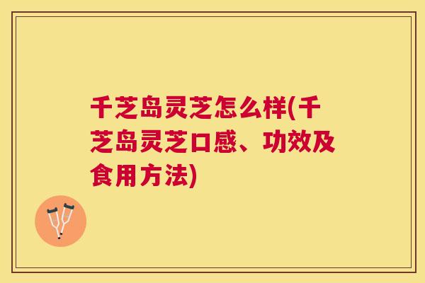 千芝岛灵芝怎么样(千芝岛灵芝口感、功效及食用方法)