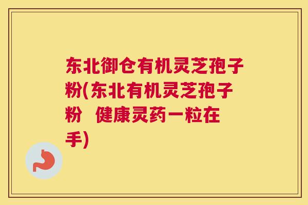 东北御仓有机灵芝孢子粉(东北有机灵芝孢子粉  健康灵药一粒在手)