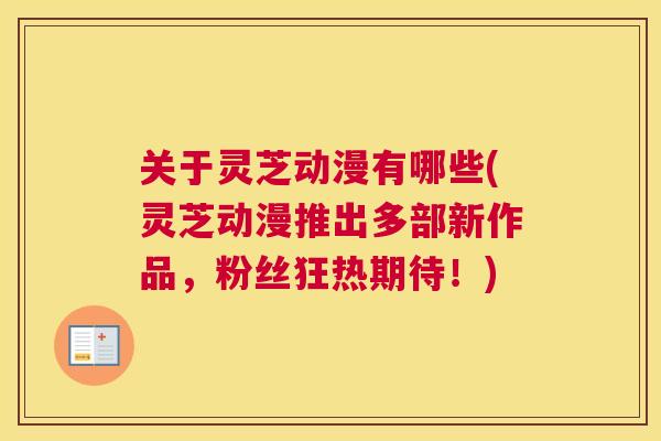 关于灵芝动漫有哪些(灵芝动漫推出多部新作品，粉丝狂热期待！)