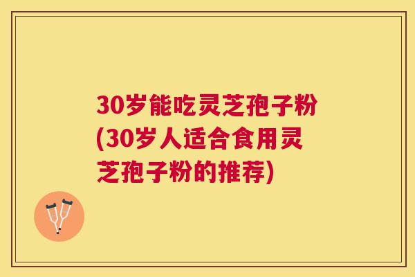 30岁能吃灵芝孢子粉(30岁人适合食用灵芝孢子粉的推荐)