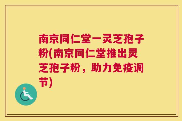 南京同仁堂一灵芝孢子粉(南京同仁堂推出灵芝孢子粉,助力免疫调节) 南京同仁堂一灵芝孢子粉(南京同仁堂推出灵芝孢子粉,助力免疫调节)