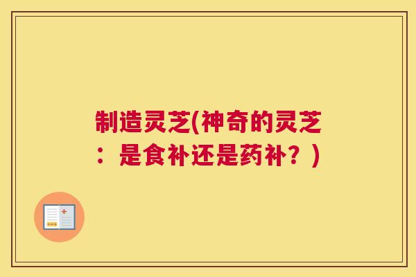 制造灵芝(神奇的灵芝：是食补还是药补？)