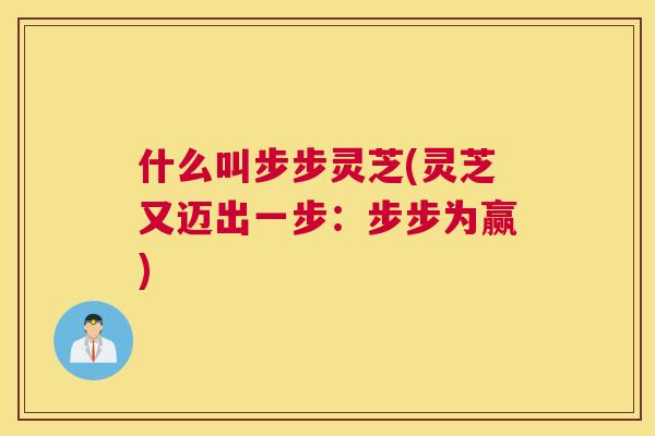 什么叫步步灵芝(灵芝又迈出一步：步步为赢)