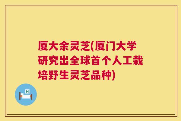 厦大余灵芝(厦门大学研究出全球人工栽培野生灵芝品种) 厦大余灵芝(厦门大学研究出全球人工栽培野生灵芝品种)