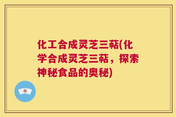 化工合成灵芝三萜(化学合成灵芝三萜，探索神秘食品的奥秘)