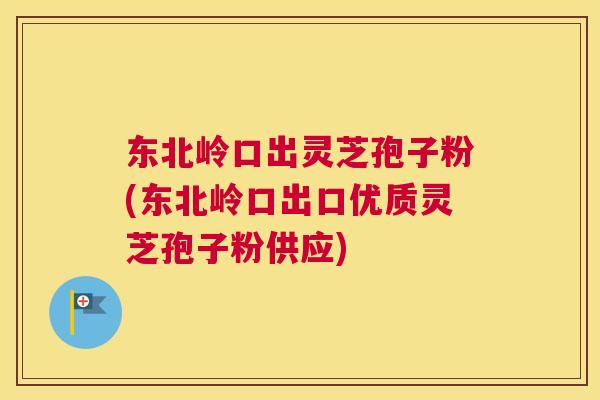 东北岭口出灵芝孢子粉(东北岭口出口优质灵芝孢子粉供应)