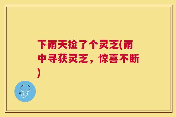 下雨天捡了个灵芝(雨中寻获灵芝，惊喜不断)