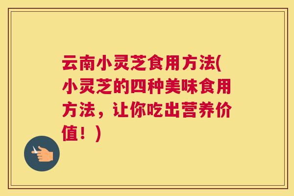 云南小灵芝食用方法(小灵芝的四种美味食用方法，让你吃出营养价值！)