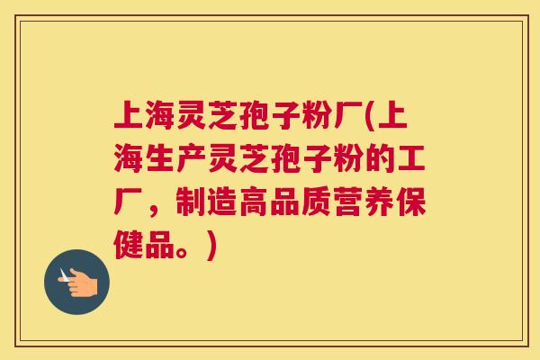 上海灵芝孢子粉厂(上海生产灵芝孢子粉的工厂，制造高品质营养保健品。)