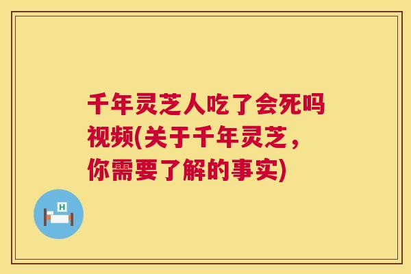 千年灵芝人吃了会死吗视频(关于千年灵芝，你需要了解的事实)