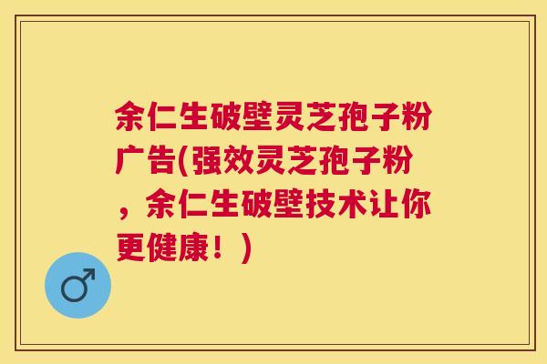 余仁生破壁灵芝孢子粉广告(强效灵芝孢子粉,余仁生破壁技术让你更健康!) 余仁生破壁灵芝孢子粉广告(强效灵芝孢子粉,余仁生破壁技术让你更健康!)