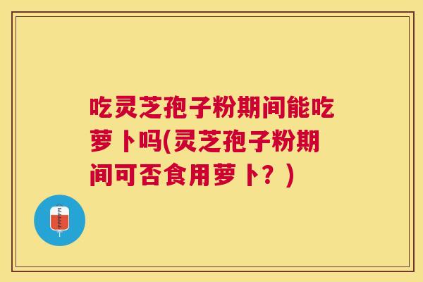 吃灵芝孢子粉期间能吃萝卜吗(灵芝孢子粉期间可否食用萝卜?) 吃灵芝孢子粉期间能吃萝卜吗(灵芝孢子粉期间可否食用萝卜?)