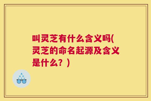 叫灵芝有什么含义吗(灵芝的命名起源及含义是什么？)