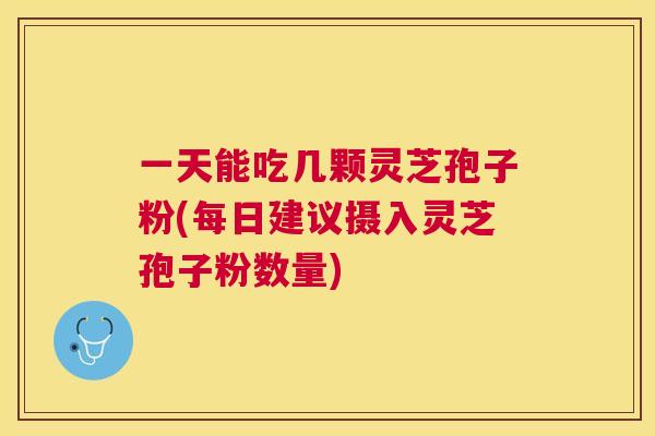一天能吃几颗灵芝孢子粉(每日建议摄入灵芝孢子粉数量)
