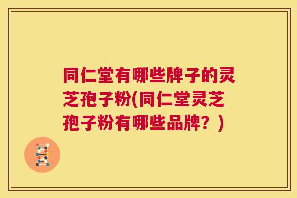 同仁堂有哪些牌子的灵芝孢子粉(同仁堂灵芝孢子粉有哪些品牌?) 同仁堂有哪些牌子的灵芝孢子粉(同仁堂灵芝孢子粉有哪些品牌?)