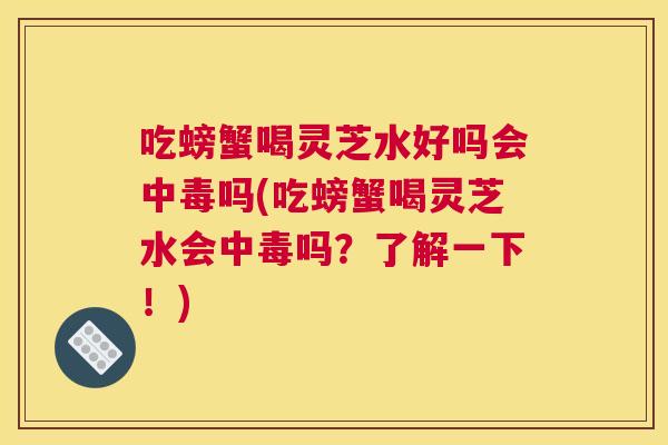 吃螃蟹喝灵芝水好吗会中毒吗(吃螃蟹喝灵芝水会中毒吗？了解一下！)