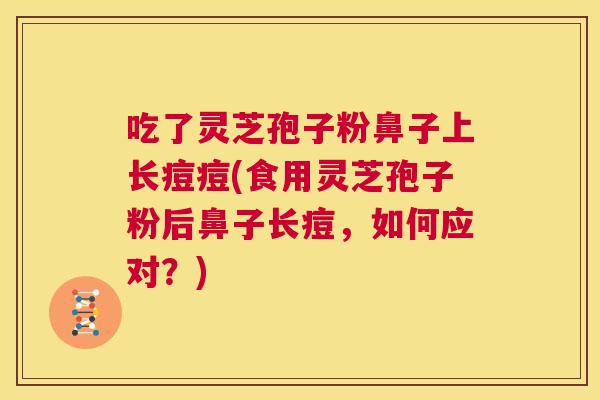 吃了灵芝孢子粉鼻子上长痘痘(食用灵芝孢子粉后鼻子长痘，如何应对？)