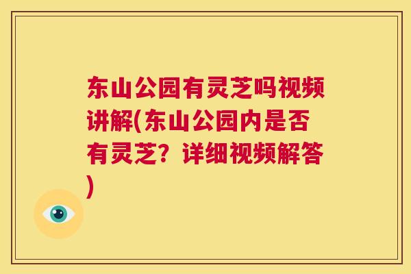 东山公园有灵芝吗视频讲解(东山公园内是否有灵芝？详细视频解答)