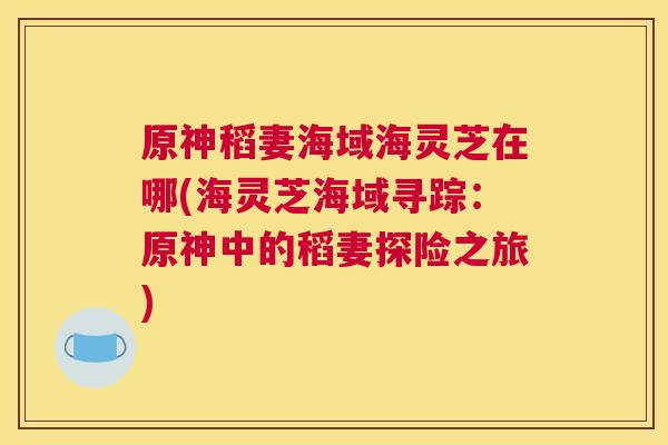 原神稻妻海域海灵芝在哪(海灵芝海域寻踪：原神中的稻妻探险之旅)