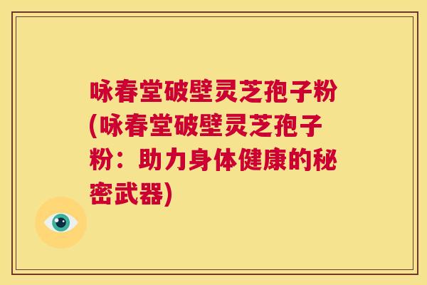 咏春堂破壁灵芝孢子粉(咏春堂破壁灵芝孢子粉：助力身体健康的秘密武器)