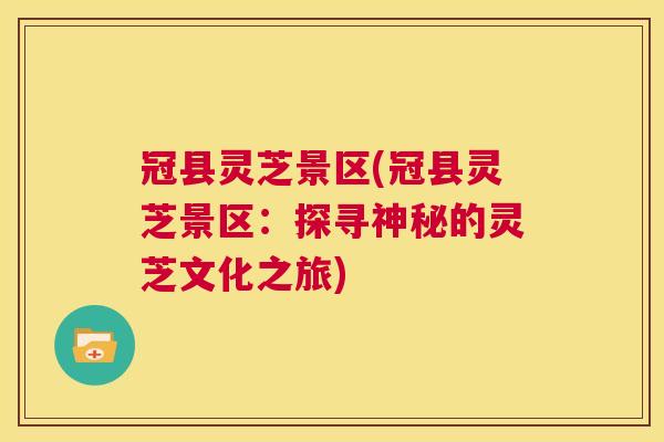 冠县灵芝景区(冠县灵芝景区：探寻神秘的灵芝文化之旅)