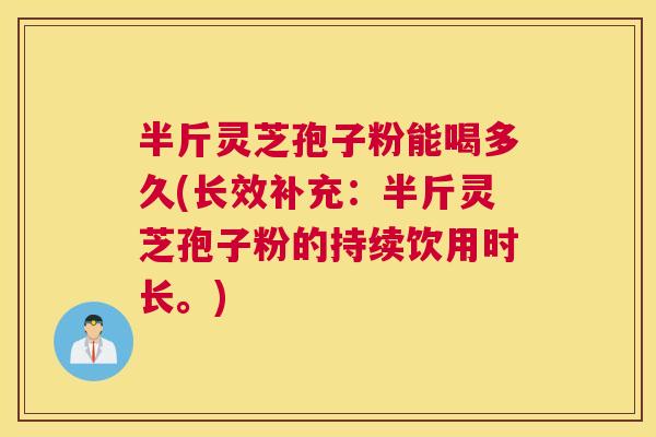 半斤灵芝孢子粉能喝多久(长效补充：半斤灵芝孢子粉的持续饮用时长。)