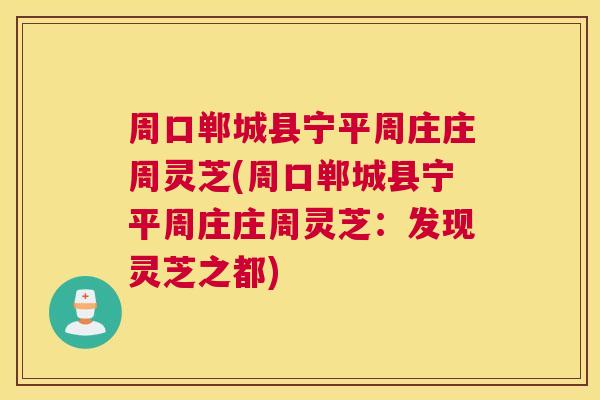 周口郸城县宁平周庄庄周灵芝(周口郸城县宁平周庄庄周灵芝:发现灵芝之都)
