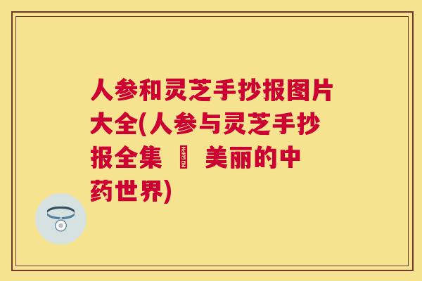人参和灵芝手抄报图片大全(人参与灵芝手抄报全集 – 美丽的中药世界)