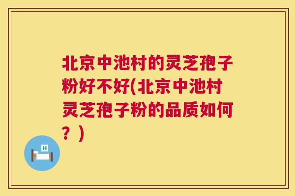 北京中池村的灵芝孢子粉好不好(北京中池村灵芝孢子粉的品质如何?) 北京中池村的灵芝孢子粉好不好(北京中池村灵芝孢子粉的品质如何?)
