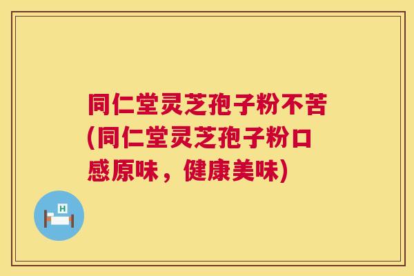 同仁堂灵芝孢子粉不苦(同仁堂灵芝孢子粉口感原味，健康美味)