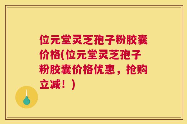 位元堂灵芝孢子粉胶囊价格(位元堂灵芝孢子粉胶囊价格优惠,抢购立减!) 位元堂灵芝孢子粉胶囊价格(位元堂灵芝孢子粉胶囊价格优惠,抢购立减!)
