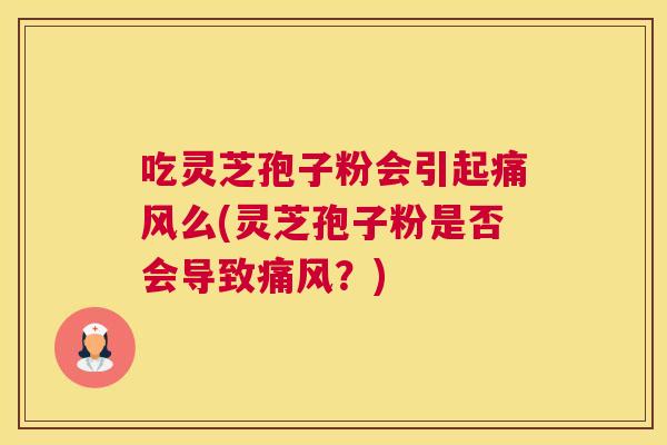 吃灵芝孢子粉会引起痛风么(灵芝孢子粉是否会导致痛风?)