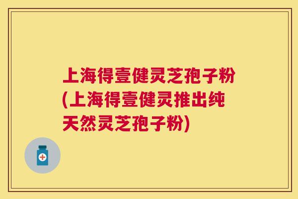 上海得壹健灵芝孢子粉(上海得壹健灵推出纯天然灵芝孢子粉) 上海得壹健灵芝孢子粉(上海得壹健灵推出纯天然灵芝孢子粉)