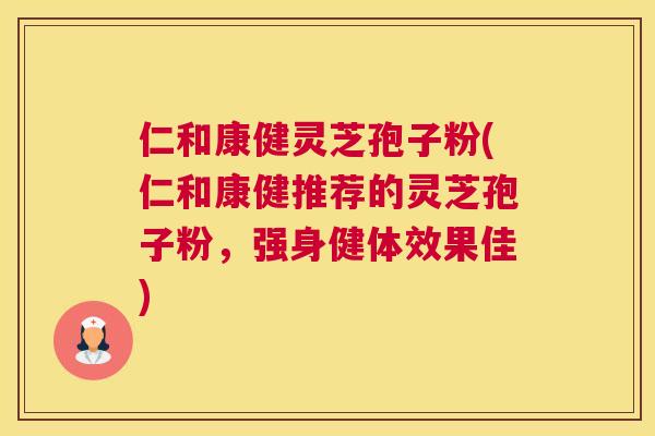 仁和康健灵芝孢子粉(仁和康健推荐的灵芝孢子粉，强身健体效果佳)